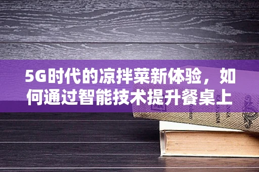 5G时代的凉拌菜新体验，如何通过智能技术提升餐桌上的鲜味？