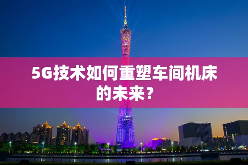 5G技术如何重塑车间机床的未来？