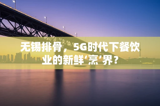 无锡排骨，5G时代下餐饮业的新鲜‘烹’界？