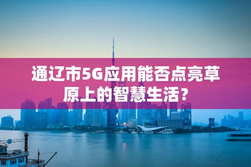 通辽市5G应用能否点亮草原上的智慧生活？