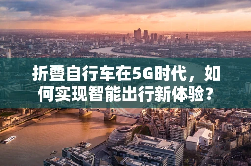 折叠自行车在5G时代，如何实现智能出行新体验？
