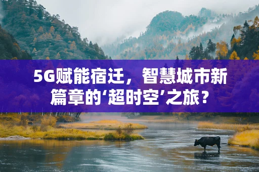 5G赋能宿迁，智慧城市新篇章的‘超时空’之旅？