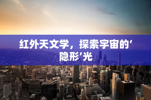 红外天文学，探索宇宙的‘隐形’光