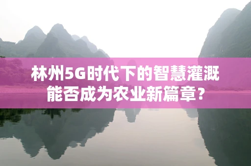 林州5G时代下的智慧灌溉能否成为农业新篇章？