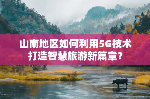 山南地区如何利用5G技术打造智慧旅游新篇章？