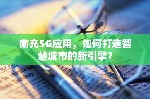 南充5G应用，如何打造智慧城市的新引擎？