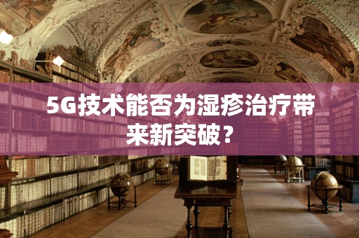 5G技术能否为湿疹治疗带来新突破？