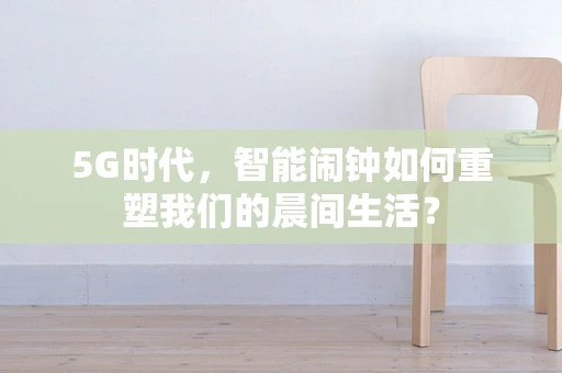 5G时代，智能闹钟如何重塑我们的晨间生活？