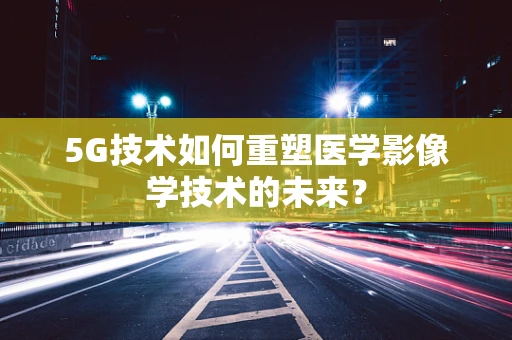 5G技术如何重塑医学影像学技术的未来？