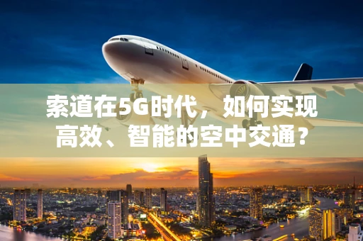 索道在5G时代，如何实现高效、智能的空中交通？