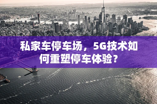 私家车停车场，5G技术如何重塑停车体验？