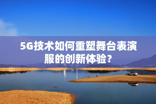 5G技术如何重塑舞台表演服的创新体验？