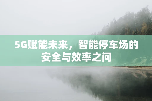 5G赋能未来，智能停车场的安全与效率之问