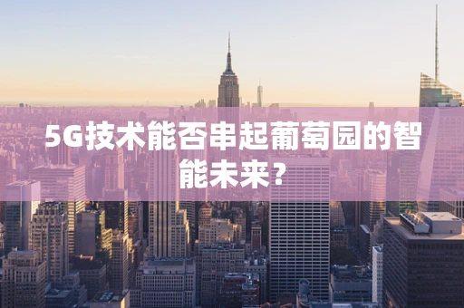5G技术能否串起葡萄园的智能未来？