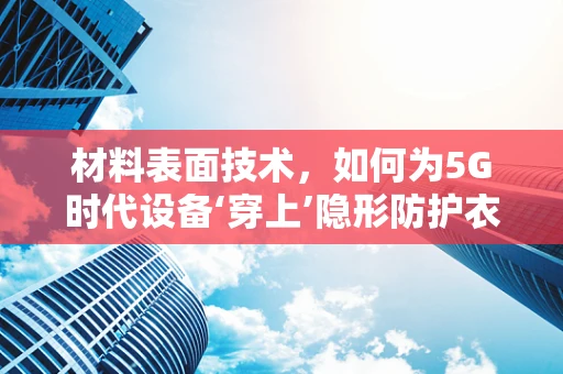 材料表面技术，如何为5G时代设备‘穿上’隐形防护衣？
