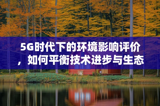 5G时代下的环境影响评价，如何平衡技术进步与生态保护？