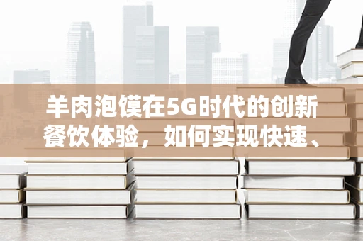 羊肉泡馍在5G时代的创新餐饮体验，如何实现快速、智能、个性化的美食享受？