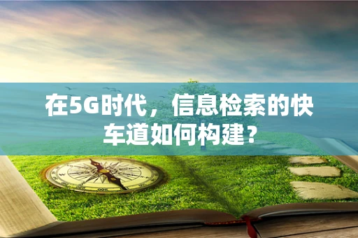 在5G时代，信息检索的快车道如何构建？