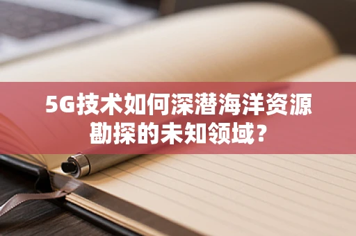 5G技术如何深潜海洋资源勘探的未知领域？