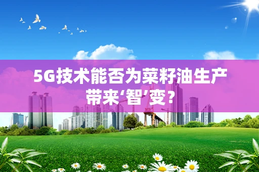 5G技术能否为菜籽油生产带来‘智’变？