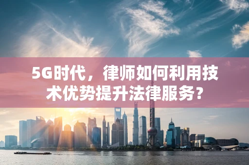 5G时代，律师如何利用技术优势提升法律服务？