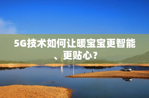 5G技术如何让暖宝宝更智能、更贴心？