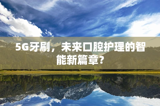5G牙刷，未来口腔护理的智能新篇章？