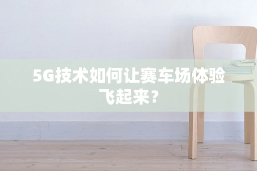 5G技术如何让赛车场体验飞起来？