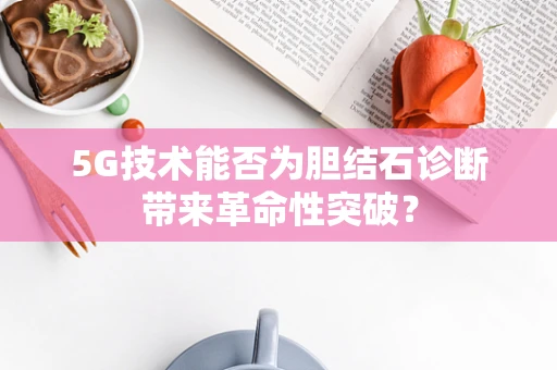 5G技术能否为胆结石诊断带来革命性突破？