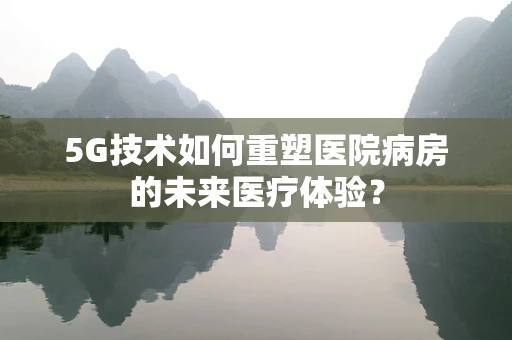 5G技术如何重塑医院病房的未来医疗体验？