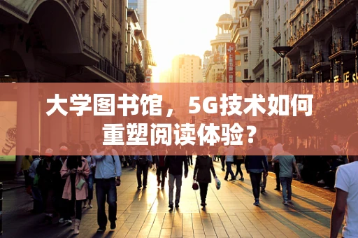 大学图书馆，5G技术如何重塑阅读体验？