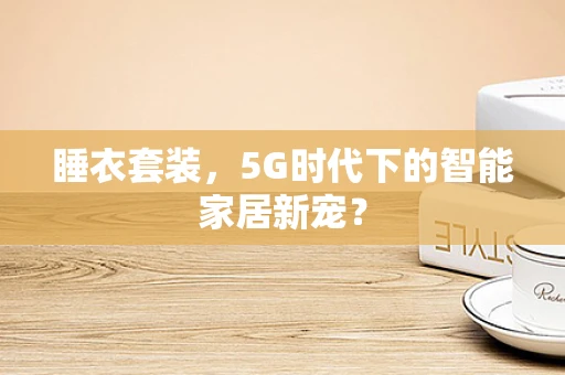 睡衣套装，5G时代下的智能家居新宠？