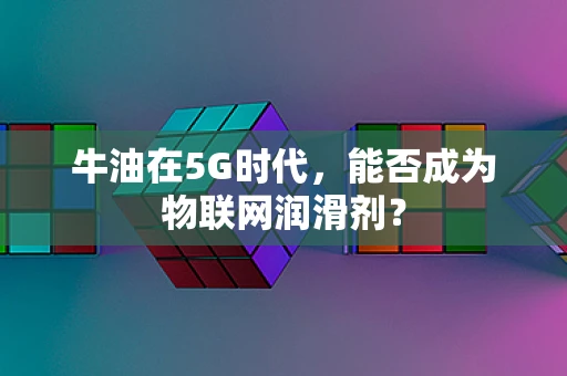 牛油在5G时代，能否成为物联网润滑剂？