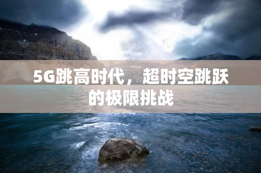 5G跳高时代，超时空跳跃的极限挑战