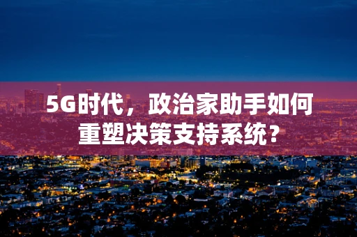 5G时代，政治家助手如何重塑决策支持系统？