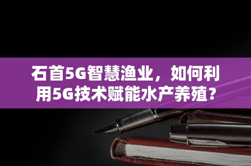 石首5G智慧渔业，如何利用5G技术赋能水产养殖？