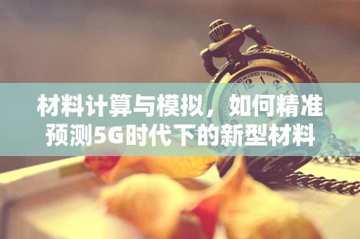 材料计算与模拟，如何精准预测5G时代下的新型材料性能？