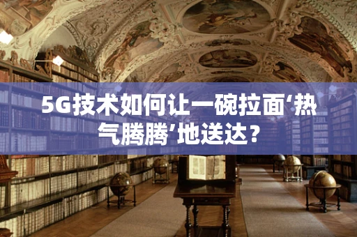 5G技术如何让一碗拉面‘热气腾腾’地送达？