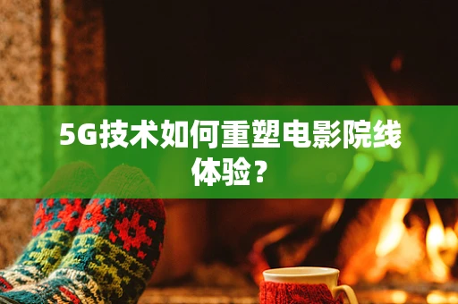 5G技术如何重塑电影院线体验？