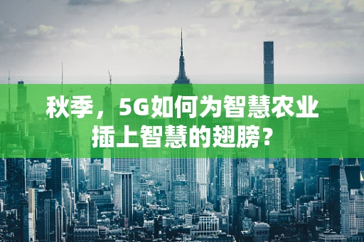 秋季，5G如何为智慧农业插上智慧的翅膀？