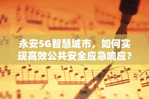 永安5G智慧城市，如何实现高效公共安全应急响应？