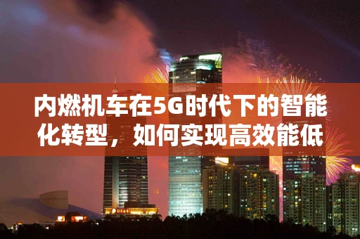 内燃机车在5G时代下的智能化转型，如何实现高效能低耗能？