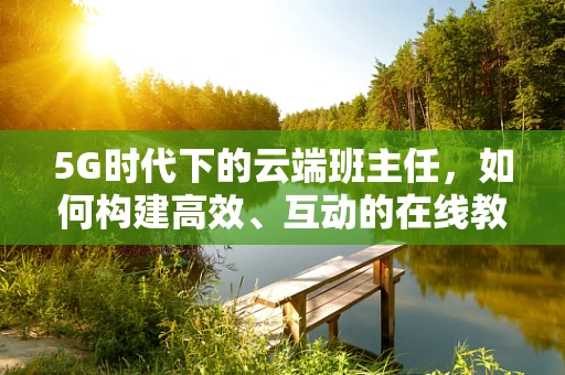 5G时代下的云端班主任，如何构建高效、互动的在线教育新模式？