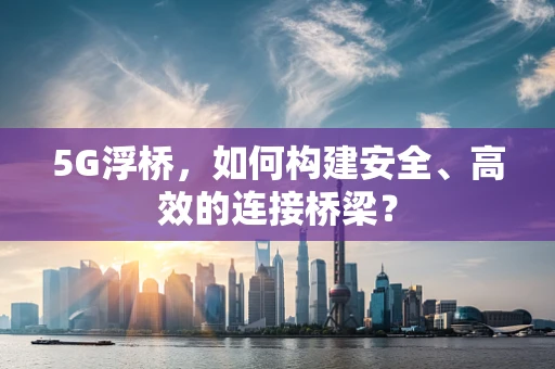 5G浮桥，如何构建安全、高效的连接桥梁？