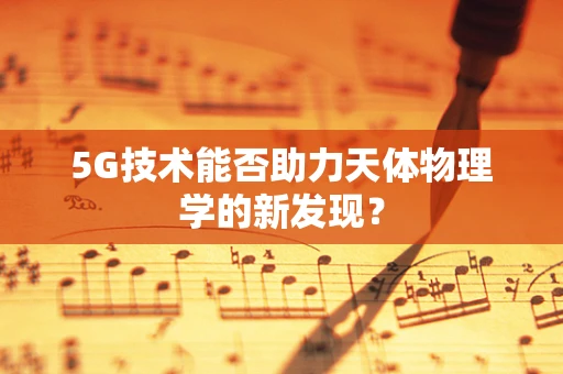 5G技术能否助力天体物理学的新发现？