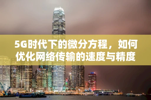 5G时代下的微分方程，如何优化网络传输的速度与精度？