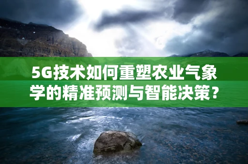 5G技术如何重塑农业气象学的精准预测与智能决策？