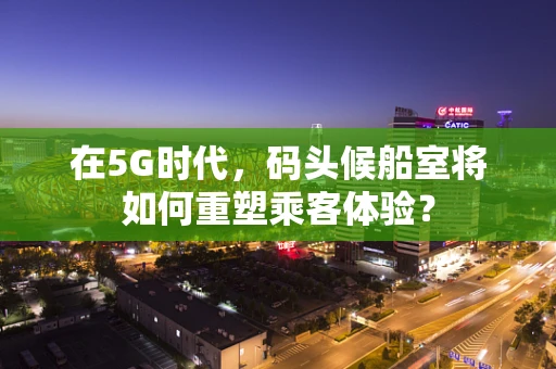 在5G时代，码头候船室将如何重塑乘客体验？