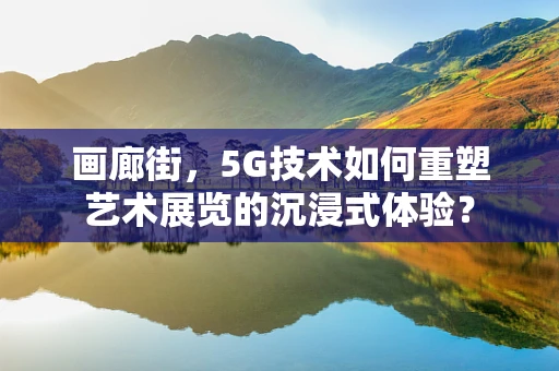 画廊街，5G技术如何重塑艺术展览的沉浸式体验？