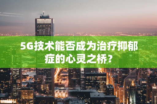 5G技术能否成为治疗抑郁症的心灵之桥？